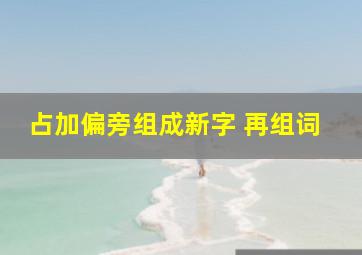 占加偏旁组成新字 再组词